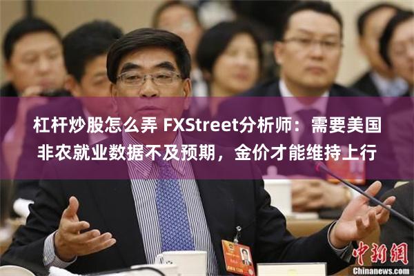 杠杆炒股怎么弄 FXStreet分析师：需要美国非农就业数据不及预期，金价才能维持上行