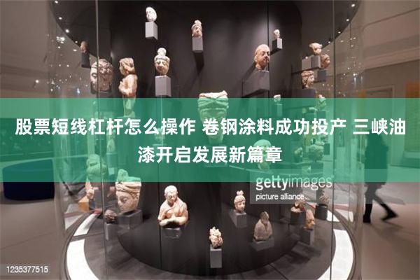 股票短线杠杆怎么操作 卷钢涂料成功投产 三峡油漆开启发展新篇章