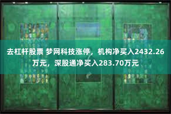 去杠杆股票 梦网科技涨停，机构净买入2432.26万元，深股通净买入283.70万元