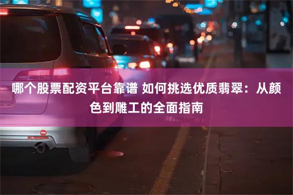 哪个股票配资平台靠谱 如何挑选优质翡翠：从颜色到雕工的全面指南