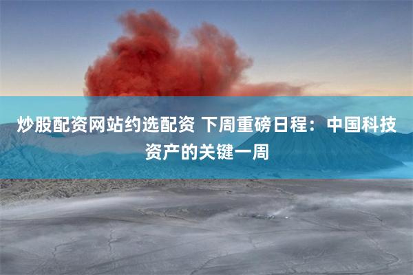 炒股配资网站约选配资 下周重磅日程：中国科技资产的关键一周