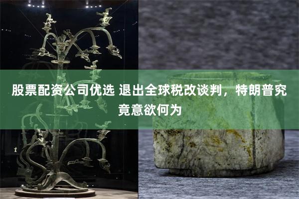 股票配资公司优选 退出全球税改谈判，特朗普究竟意欲何为