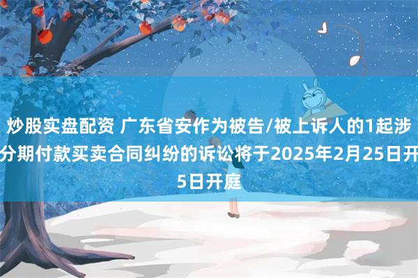 炒股实盘配资 广东省安作为被告/被上诉人的1起涉及分期付款买卖合同纠纷的诉讼将于2025年2月25日开庭