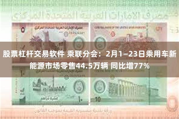 股票杠杆交易软件 乘联分会：2月1—23日乘用车新能源市场零售44.5万辆 同比增77%