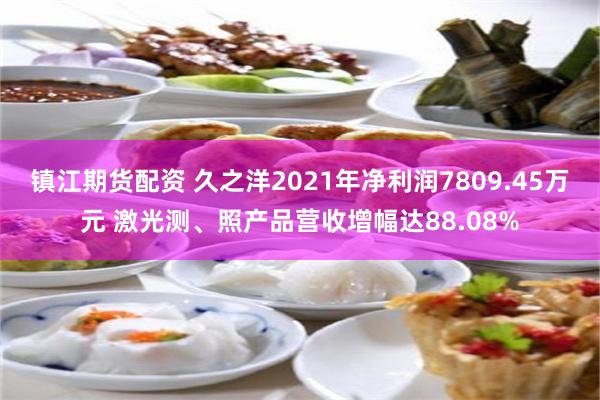 镇江期货配资 久之洋2021年净利润7809.45万元 激光测、照产品营收增幅达88.08%