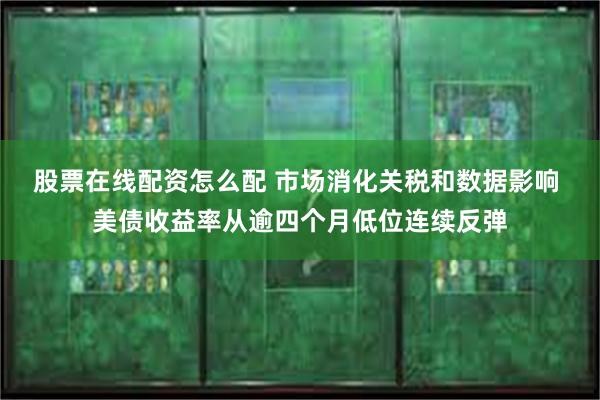 股票在线配资怎么配 市场消化关税和数据影响 美债收益率从逾四个月低位连续反弹