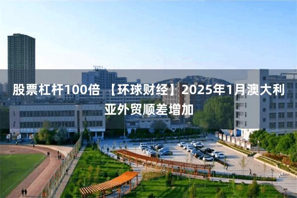 股票杠杆100倍 【环球财经】2025年1月澳大利亚外贸顺差增加