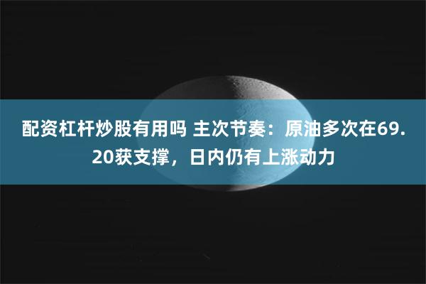 配资杠杆炒股有用吗 主次节奏：原油多次在69.20获支撑，日内仍有上涨动力