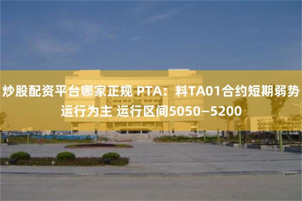 炒股配资平台哪家正规 PTA：料TA01合约短期弱势运行为主 运行区间5050—5200